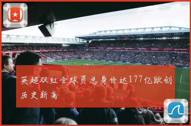 英超双红会球员总身价达177亿欧创历史新高