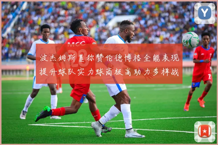 波杰姆斯基称赞伦德博格全能表现提升球队实力球商极高助力多样战术选择