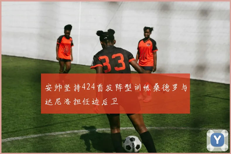 安帅坚持424首发阵型训练桑德罗与达尼洛担任边后卫