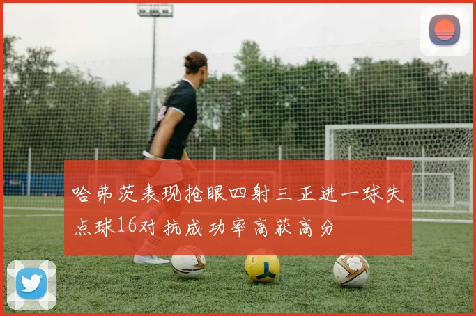 哈弗茨表现抢眼四射三正进一球失点球16对抗成功率高获高分