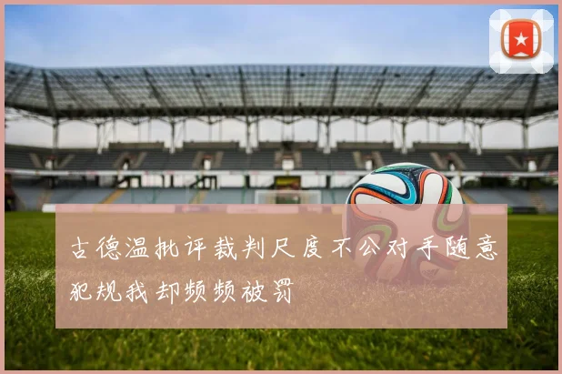 古德温批评裁判尺度不公对手随意犯规我却频频被罚