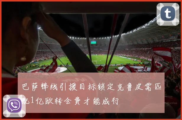 巴萨锋线引援目标锁定克鲁皮需匹配1亿欧转会费才能成行
