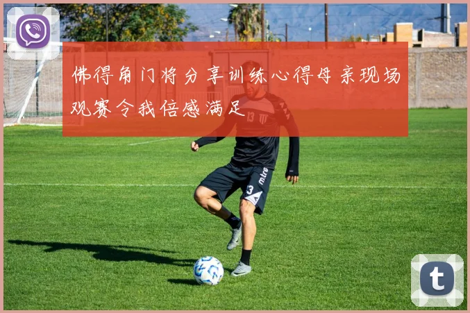 佛得角门将分享训练心得母亲现场观赛令我倍感满足