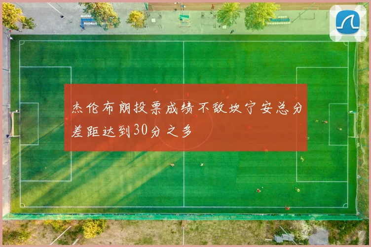 杰伦布朗投票成绩不敌坎宁安总分差距达到30分之多