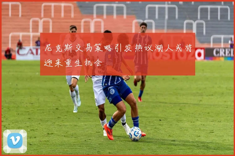 尼克斯交易策略引发热议湖人或将迎来重生机会