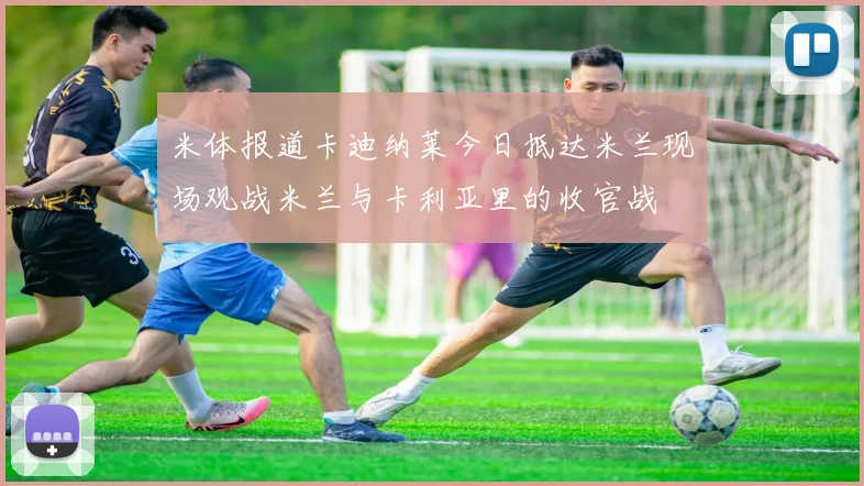 米体报道卡迪纳莱今日抵达米兰现场观战米兰与卡利亚里的收官战
