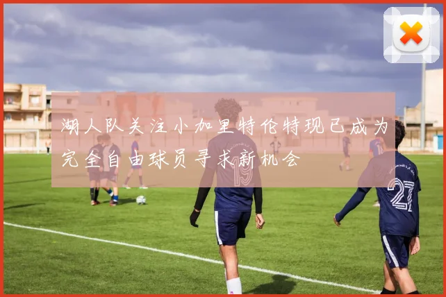 湖人队关注小加里特伦特现已成为完全自由球员寻求新机会