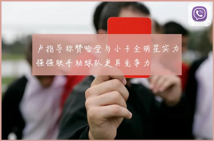 卢指导称赞哈登与小卡全明星实力强强联手助球队更具竞争力