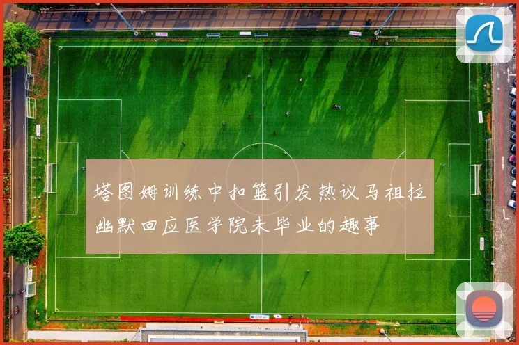 塔图姆训练中扣篮引发热议马祖拉幽默回应医学院未毕业的趣事