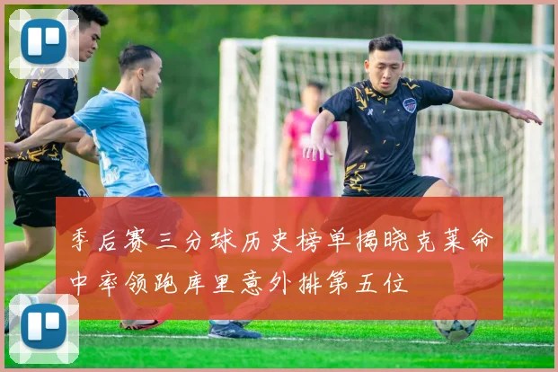 季后赛三分球历史榜单揭晓克莱命中率领跑库里意外排第五位