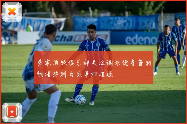 多家顶级俱乐部关注谢尔德鲁普利物浦热刺马竞争相追逐
