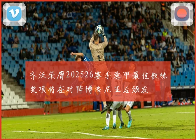 齐沃荣膺202526赛季意甲最佳教练奖项将在对阵博洛尼亚后颁发