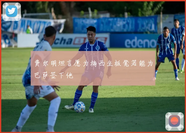 费尔明坦言愿为梅西坐板凳若能为巴萨签下他