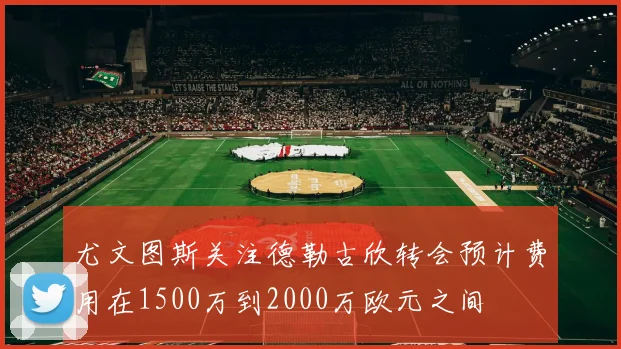 尤文图斯关注德勒古欣转会预计费用在1500万到2000万欧元之间