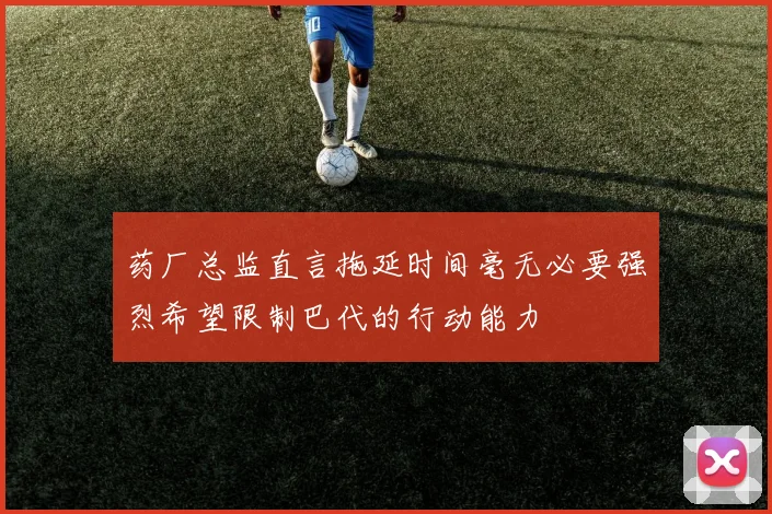 药厂总监直言拖延时间毫无必要强烈希望限制巴代的行动能力