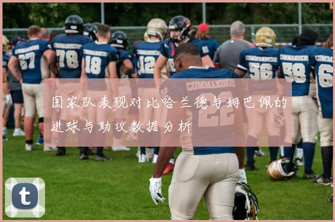 国家队表现对比哈兰德与姆巴佩的进球与助攻数据分析