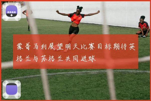 蒙哥马利展望明天比赛目标期待英格兰与苏格兰共同进球