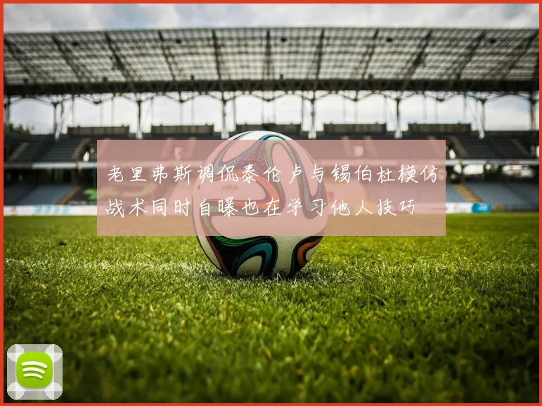 老里弗斯调侃泰伦卢与锡伯杜模仿战术同时自曝也在学习他人技巧