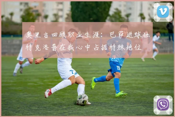 奥里吉回顾职业生涯：巴萨进球独特克洛普在我心中占据特殊地位