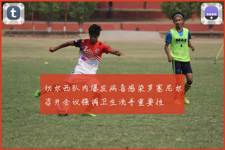切尔西队内爆发病毒感染罗塞尼尔召开会议强调卫生洗手重要性