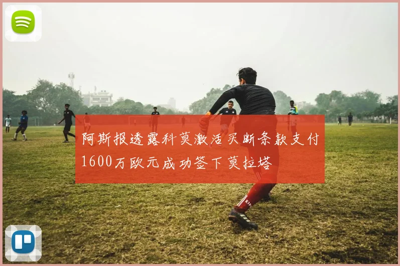 阿斯报透露科莫激活买断条款支付1600万欧元成功签下莫拉塔